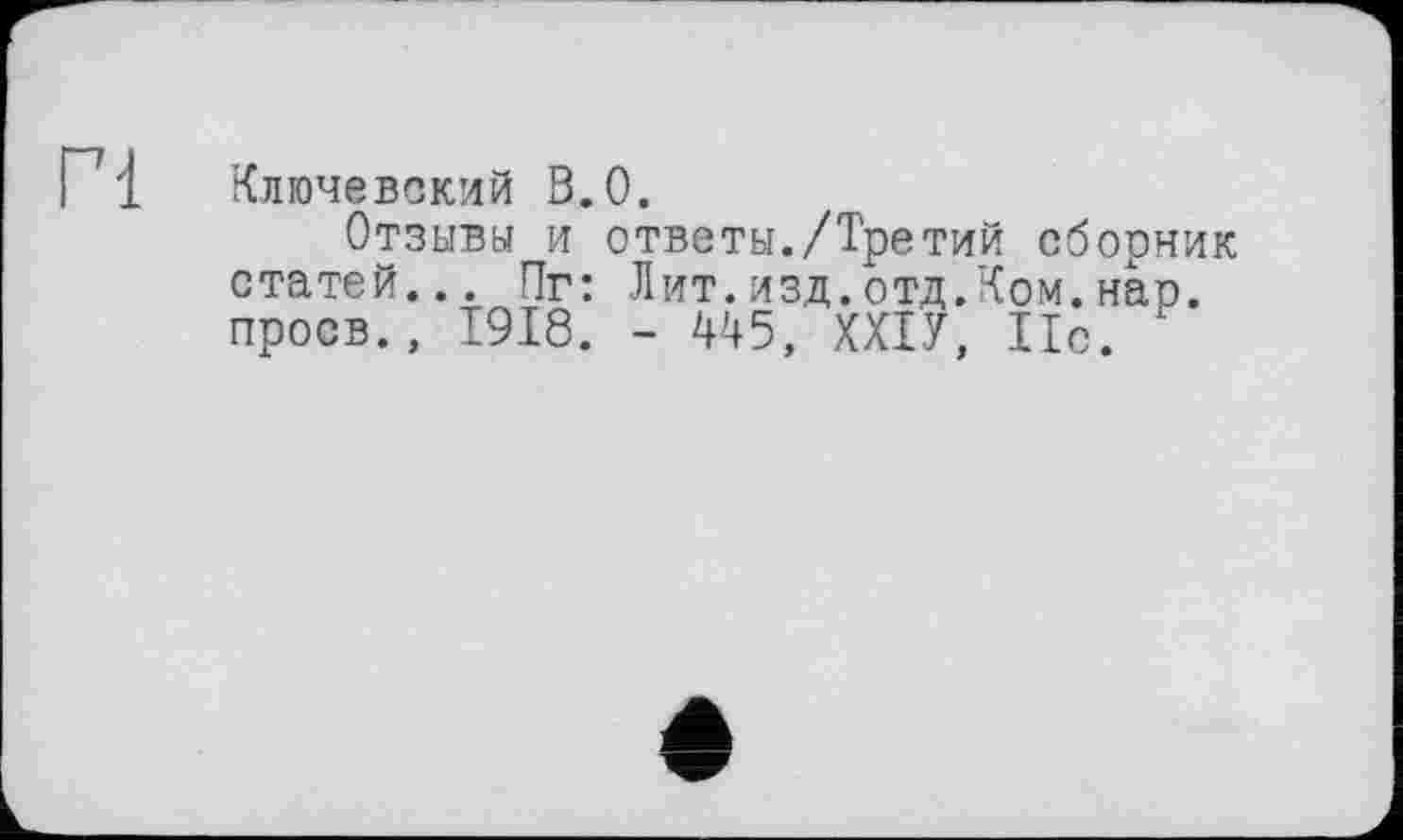 ﻿Г1
Ключевский В.О.
Отзывы и ответы./Третий сборник статей... Пг: Лит.изд.отд.Ком.нас. проев., 1918. - 445, ХХІУ, Ис. 1